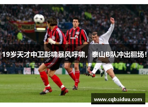19岁天才中卫彭啸暴风呼啸，泰山B队冲出疆场！